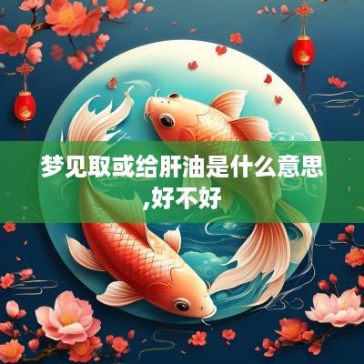 梦见取或给肝油是什么意思,好不好