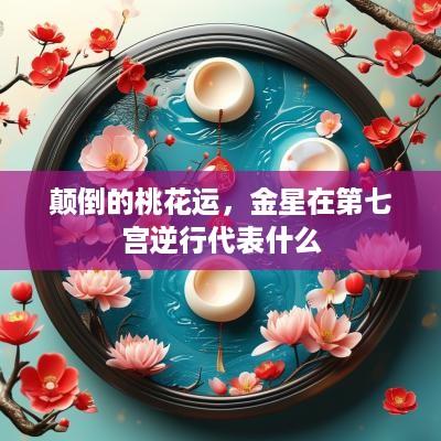颠倒的桃花运，金星在第七宫逆行代表什么