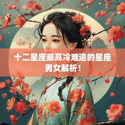 十二星座最高冷难追的星座男女解析！