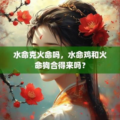 水命克火命吗，水命鸡和火命狗合得来吗？