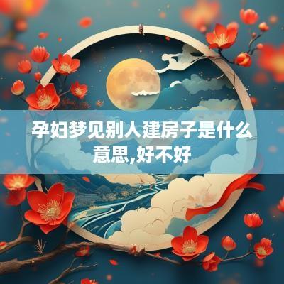 孕妇梦见别人建房子是什么意思,好不好