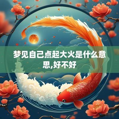 梦见自己点起大火是什么意思,好不好