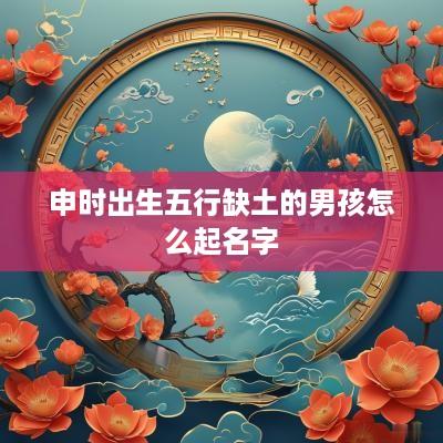 申时出生五行缺土的男孩怎么起名字