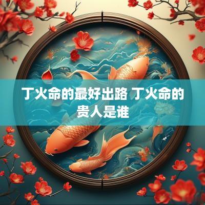 丁火命的最好出路 丁火命的贵人是谁