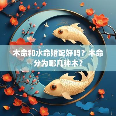 木命和水命婚配好吗？木命分为哪几种木？