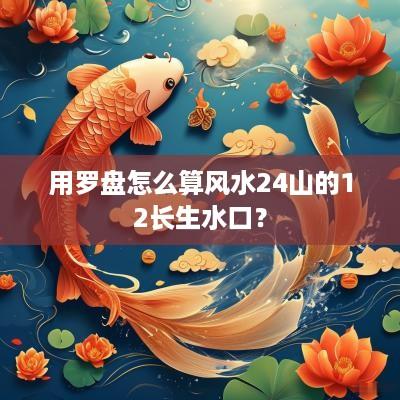 用罗盘怎么算风水24山的12长生水口？
