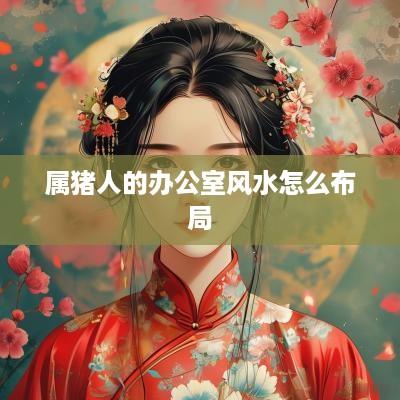 属猪人的办公室风水怎么布局