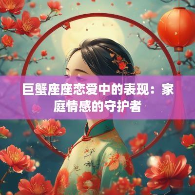 巨蟹座座恋爱中的表现：家庭情感的守护者