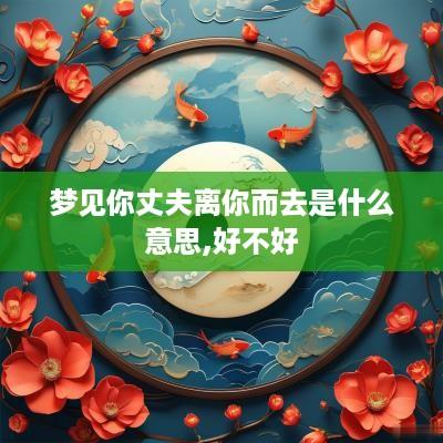 梦见你丈夫离你而去是什么意思,好不好