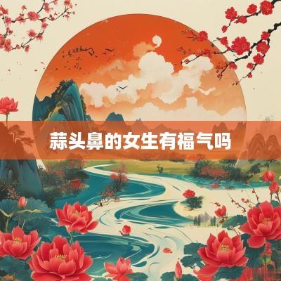 蒜头鼻的女生有福气吗