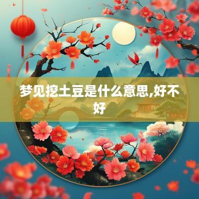 梦见挖土豆是什么意思,好不好
