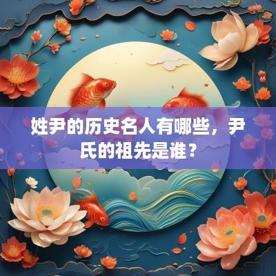 姓尹的历史名人有哪些，尹氏的祖先是谁？