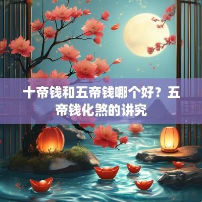 十帝钱和五帝钱哪个好？五帝钱化煞的讲究