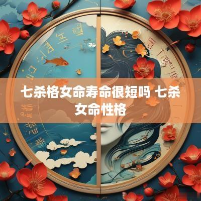 七杀格女命寿命很短吗 七杀女命性格