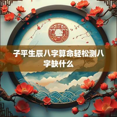 子平生辰八字算命轻松测八字缺什么