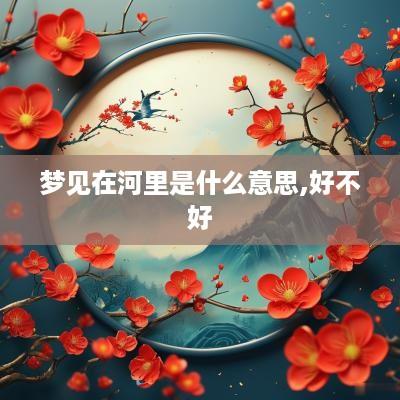梦见在河里是什么意思,好不好