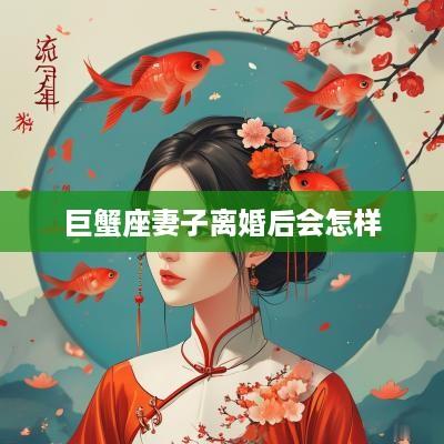 巨蟹座妻子离婚后会怎样