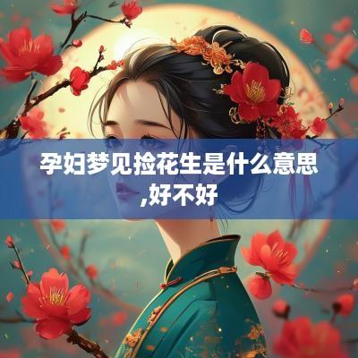 孕妇梦见捡花生是什么意思,好不好