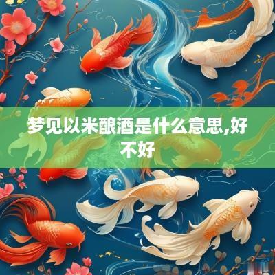 梦见以米酿酒是什么意思,好不好