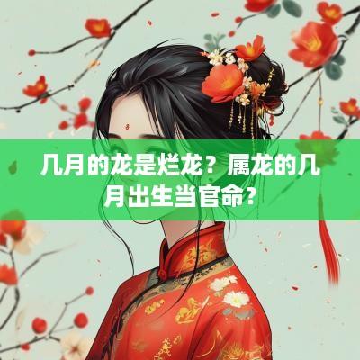 几月的龙是烂龙？属龙的几月出生当官命？