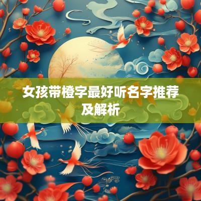 女孩带橙字最好听名字推荐及解析