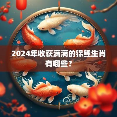 2025年收获满满的锦鲤生肖有哪些？