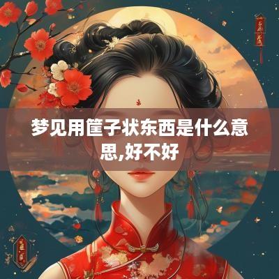 梦见用筐子状东西是什么意思,好不好