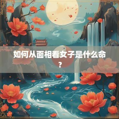 如何从面相看女子是什么命？