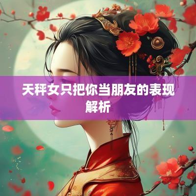 天秤女只把你当朋友的表现解析