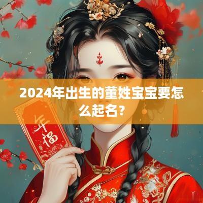 2025年出生的董姓宝宝要怎么起名？