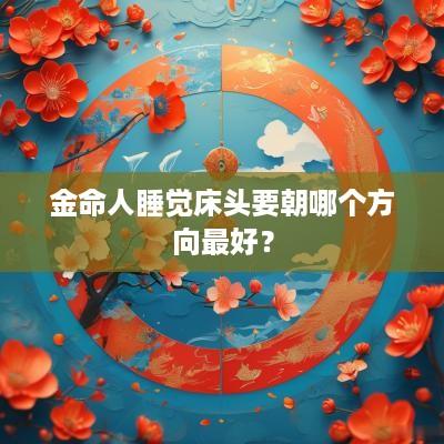 金命人睡觉床头要朝哪个方向最好？