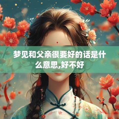 梦见和父亲很要好的话是什么意思,好不好 梦见和父亲很要好的话是什么意思,好不好