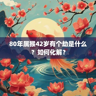80年属猴42岁有个劫是什么？如何化解？