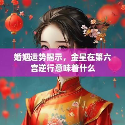 婚姻运势揭示，金星在第六宫逆行意味着什么