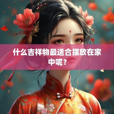 什么吉祥物最适合摆放在家中呢？