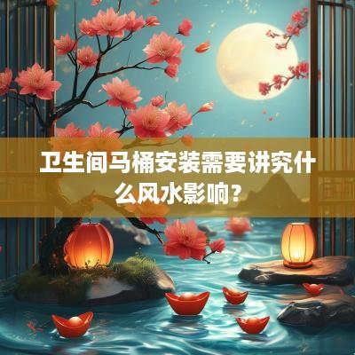 卫生间马桶安装需要讲究什么风水影响？