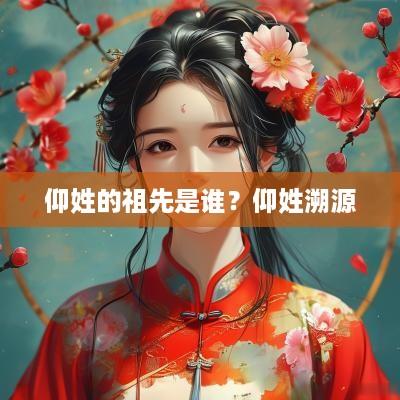 仰姓的祖先是谁？仰姓溯源