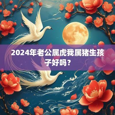 2025年老公属虎我属猪生孩子好吗？
