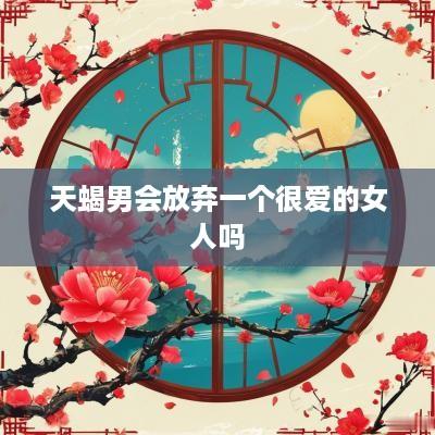 天蝎男会放弃一个很爱的女人吗