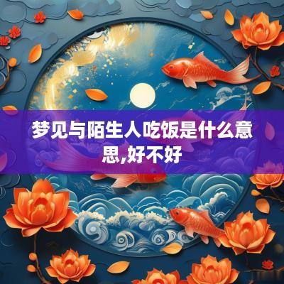梦见与陌生人吃饭是什么意思,好不好