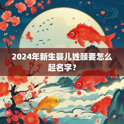 2025年新生婴儿姓顾要怎么起名字？