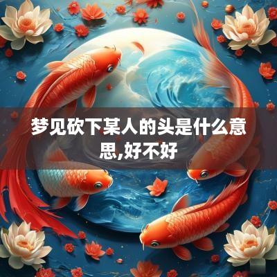 梦见砍下某人的头是什么意思,好不好