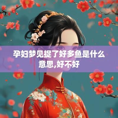 孕妇梦见捉了好多鱼是什么意思,好不好
