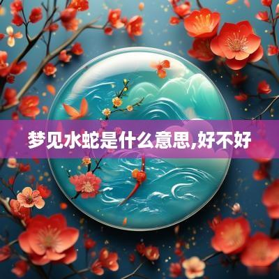 梦见水蛇是什么意思,好不好