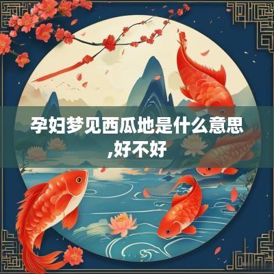 孕妇梦见西瓜地是什么意思,好不好