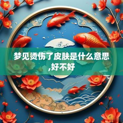 梦见烫伤了皮肤是什么意思,好不好