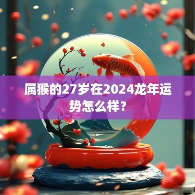 属猴的27岁在2025蛇年运势怎么样？