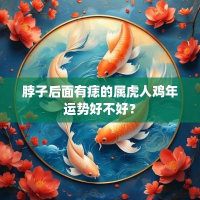 脖子后面有痣的属虎人鸡年运势好不好？