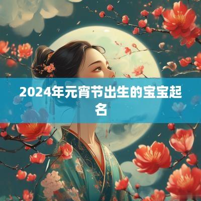 2025年元宵节出生的宝宝起名