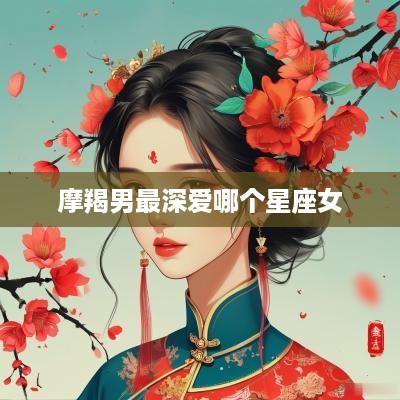 摩羯男最深爱哪个星座女